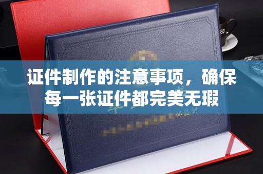 永定证件制作的注意事项，确保每一张证件都完美无瑕
