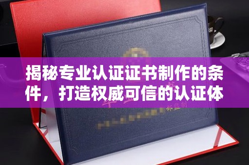 永定揭秘专业认证证书制作的条件，打造权威可信的认证体系