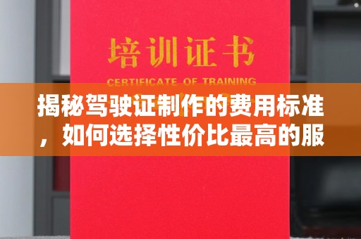 永定揭秘驾驶证制作的费用标准，如何选择性价比最高的服务？