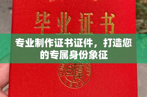 永定专业制作证书证件，打造您的专属身份象征