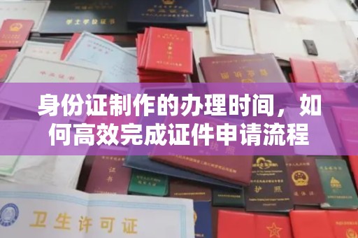 永定身份证制作的办理时间，如何高效完成证件申请流程