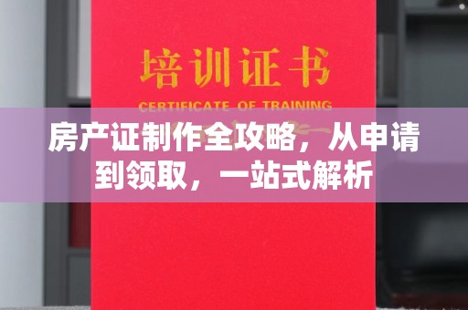 永定房产证制作全攻略，从申请到领取，一站式解析